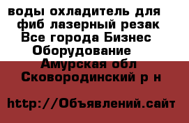 воды охладитель для 1kw фиб лазерный резак - Все города Бизнес » Оборудование   . Амурская обл.,Сковородинский р-н